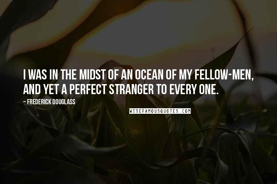 Frederick Douglass Quotes: I was in the midst of an ocean of my fellow-men, and yet a perfect stranger to every one.