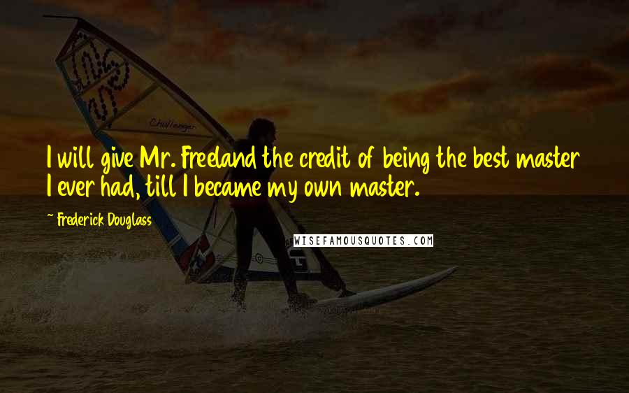 Frederick Douglass Quotes: I will give Mr. Freeland the credit of being the best master I ever had, till I became my own master.