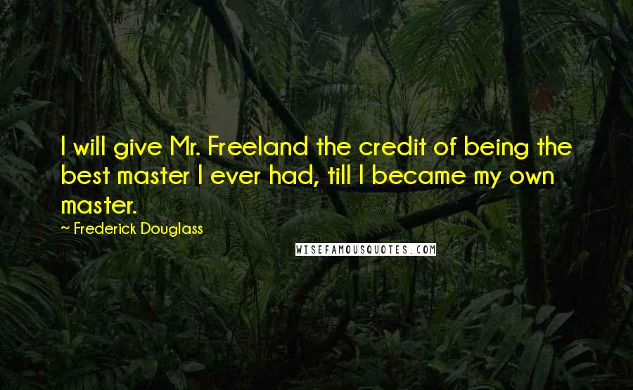 Frederick Douglass Quotes: I will give Mr. Freeland the credit of being the best master I ever had, till I became my own master.