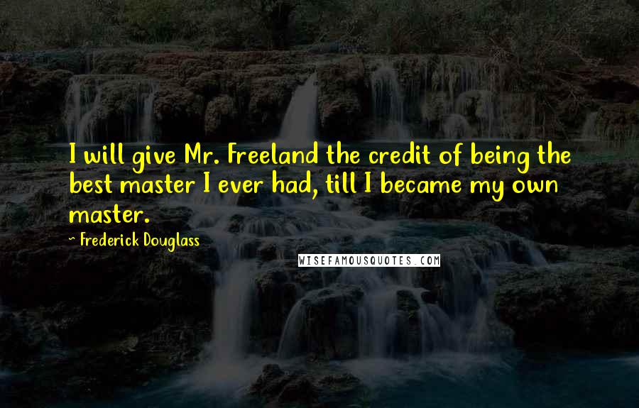 Frederick Douglass Quotes: I will give Mr. Freeland the credit of being the best master I ever had, till I became my own master.