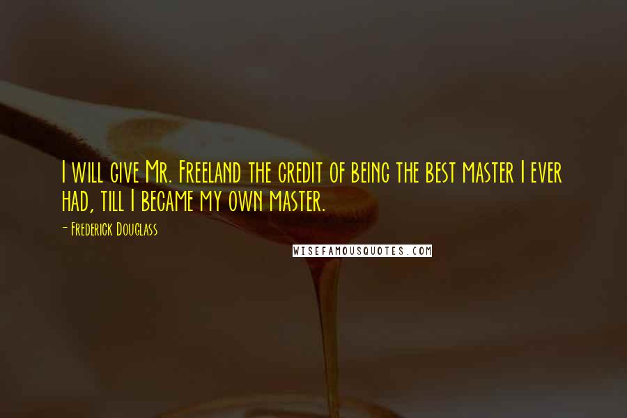 Frederick Douglass Quotes: I will give Mr. Freeland the credit of being the best master I ever had, till I became my own master.