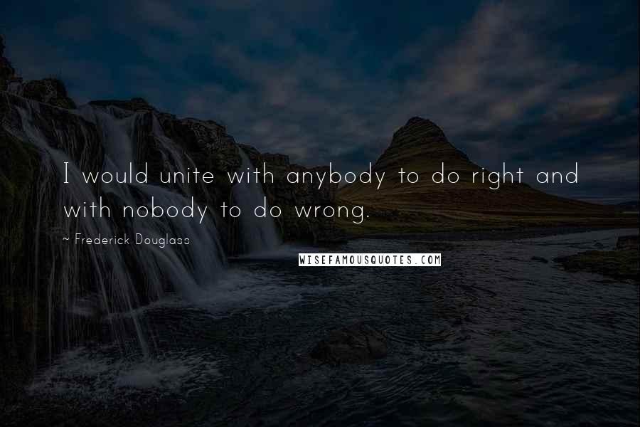 Frederick Douglass Quotes: I would unite with anybody to do right and with nobody to do wrong.