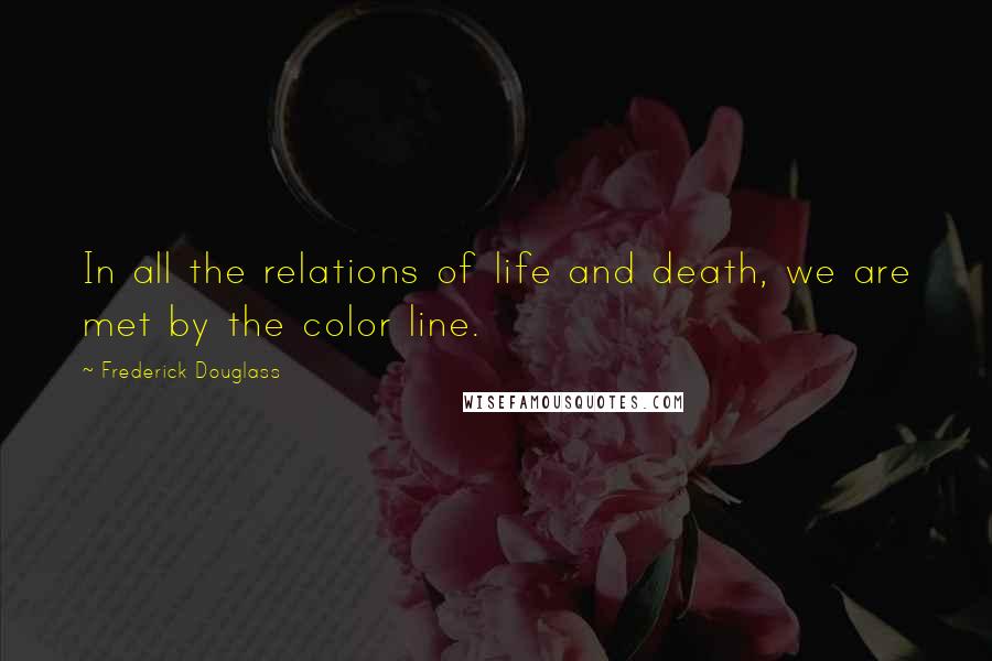 Frederick Douglass Quotes: In all the relations of life and death, we are met by the color line.