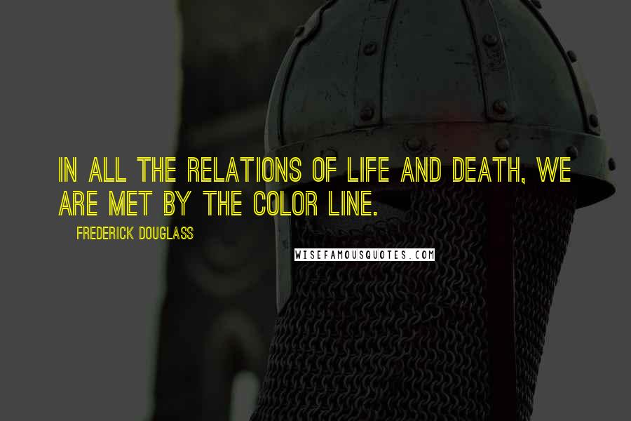 Frederick Douglass Quotes: In all the relations of life and death, we are met by the color line.