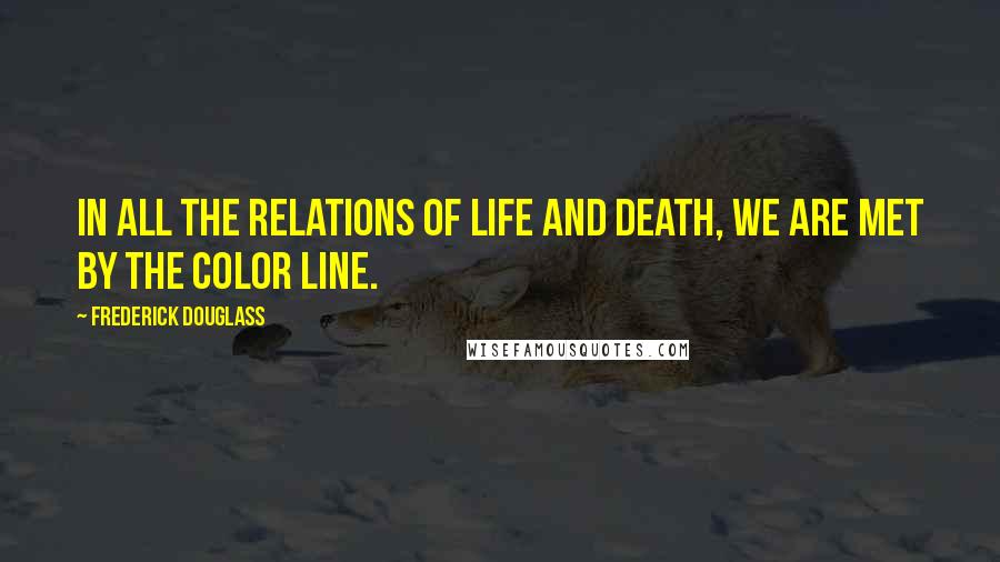 Frederick Douglass Quotes: In all the relations of life and death, we are met by the color line.