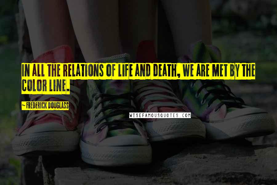 Frederick Douglass Quotes: In all the relations of life and death, we are met by the color line.