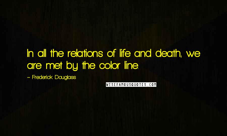 Frederick Douglass Quotes: In all the relations of life and death, we are met by the color line.