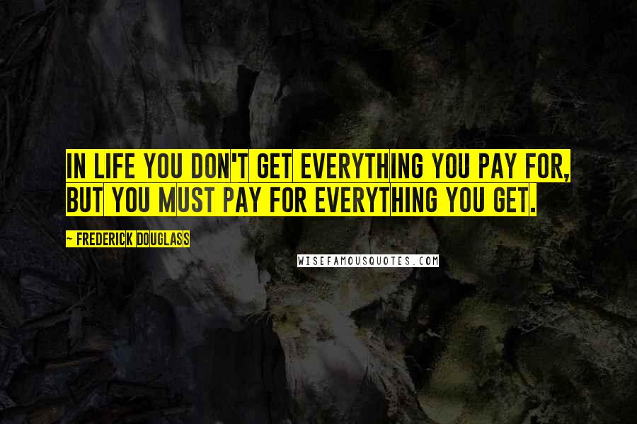 Frederick Douglass Quotes: In life you don't get everything you pay for, but you must pay for everything you get.