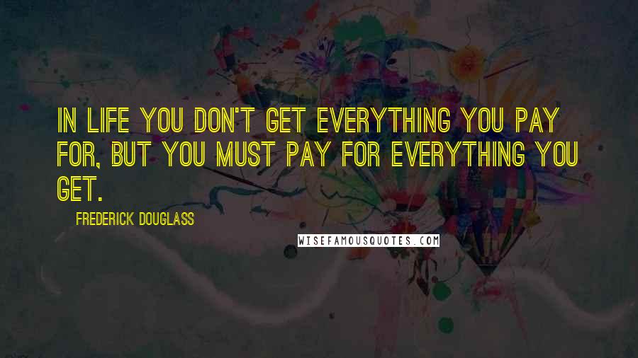 Frederick Douglass Quotes: In life you don't get everything you pay for, but you must pay for everything you get.