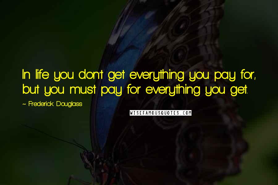 Frederick Douglass Quotes: In life you don't get everything you pay for, but you must pay for everything you get.