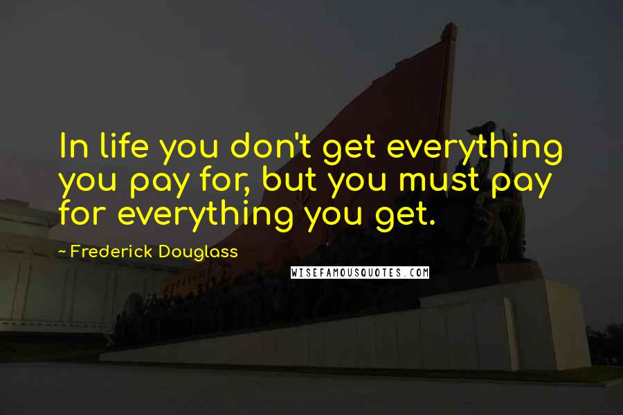 Frederick Douglass Quotes: In life you don't get everything you pay for, but you must pay for everything you get.
