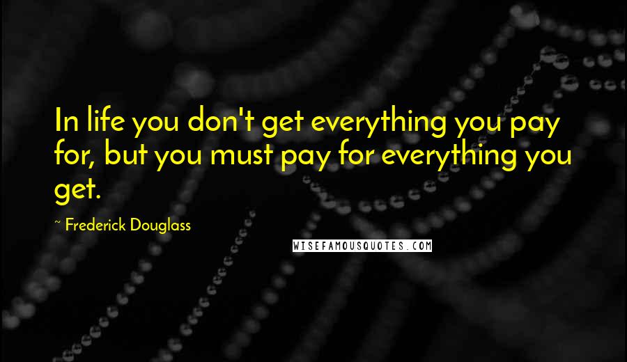 Frederick Douglass Quotes: In life you don't get everything you pay for, but you must pay for everything you get.