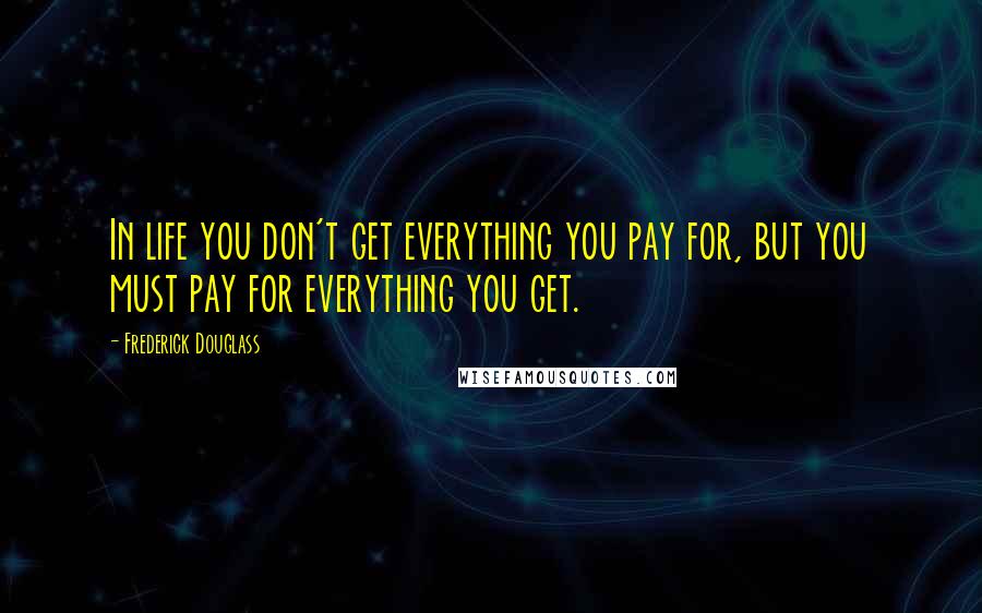 Frederick Douglass Quotes: In life you don't get everything you pay for, but you must pay for everything you get.