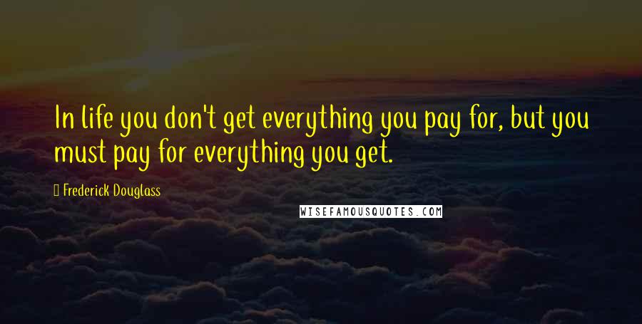 Frederick Douglass Quotes: In life you don't get everything you pay for, but you must pay for everything you get.