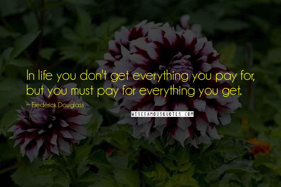 Frederick Douglass Quotes: In life you don't get everything you pay for, but you must pay for everything you get.