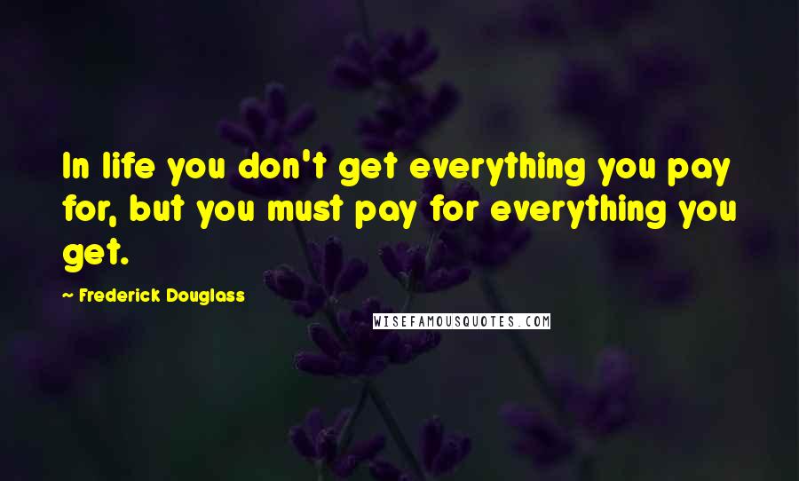 Frederick Douglass Quotes: In life you don't get everything you pay for, but you must pay for everything you get.