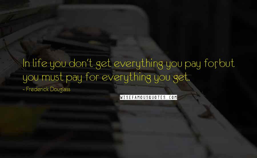 Frederick Douglass Quotes: In life you don't get everything you pay for, but you must pay for everything you get.
