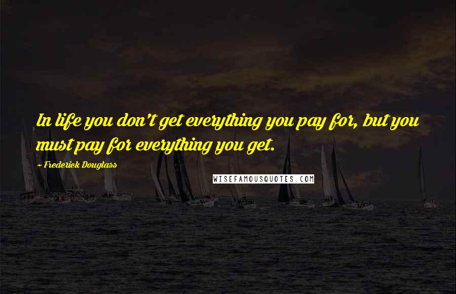 Frederick Douglass Quotes: In life you don't get everything you pay for, but you must pay for everything you get.