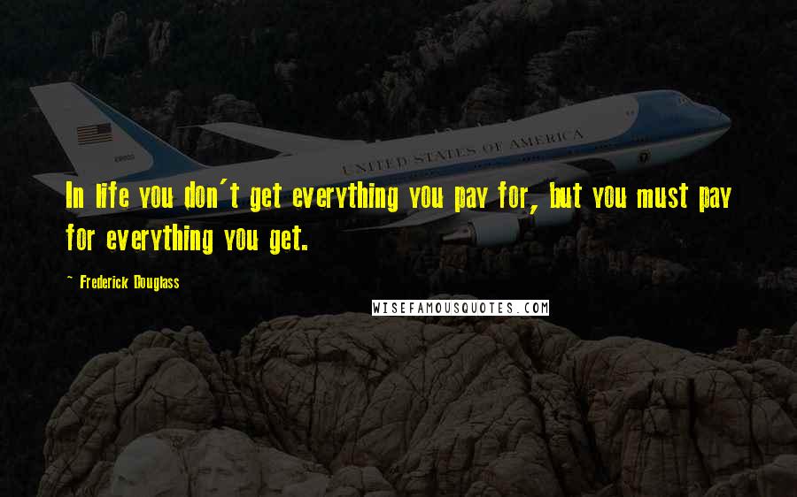 Frederick Douglass Quotes: In life you don't get everything you pay for, but you must pay for everything you get.