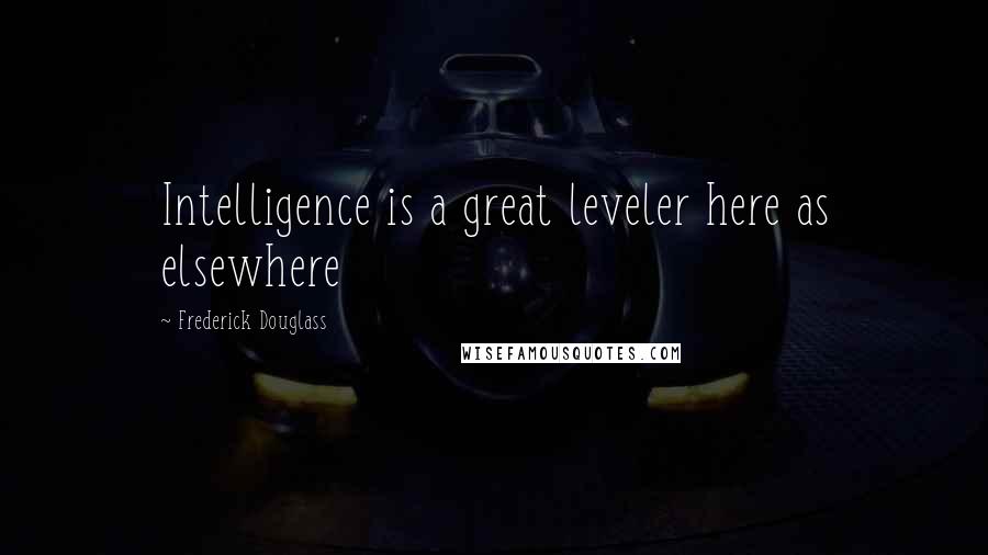 Frederick Douglass Quotes: Intelligence is a great leveler here as elsewhere