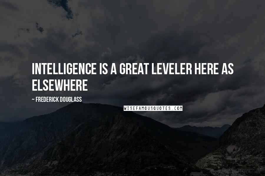 Frederick Douglass Quotes: Intelligence is a great leveler here as elsewhere