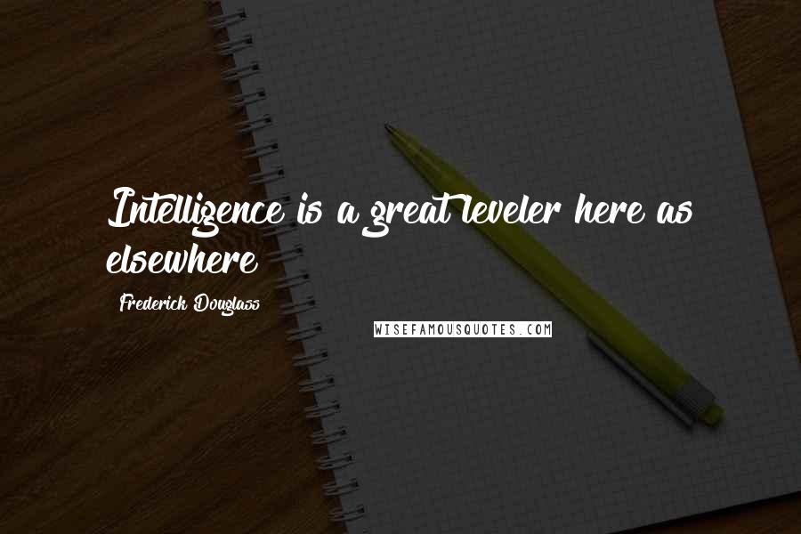 Frederick Douglass Quotes: Intelligence is a great leveler here as elsewhere