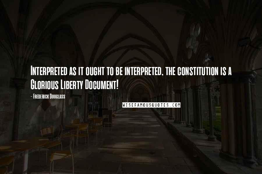 Frederick Douglass Quotes: Interpreted as it ought to be interpreted, the constitution is a Glorious Liberty Document!