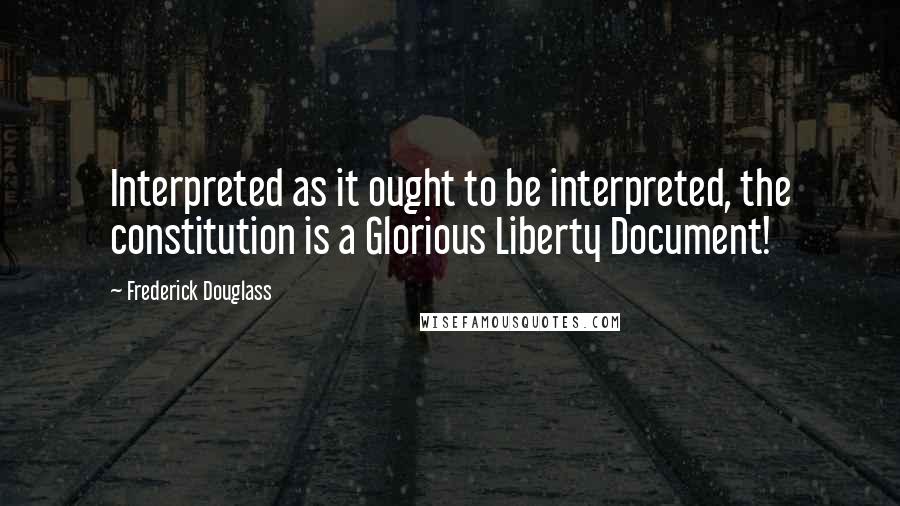 Frederick Douglass Quotes: Interpreted as it ought to be interpreted, the constitution is a Glorious Liberty Document!