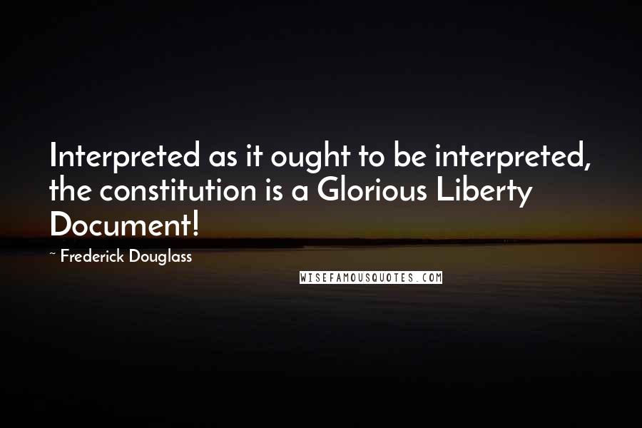 Frederick Douglass Quotes: Interpreted as it ought to be interpreted, the constitution is a Glorious Liberty Document!