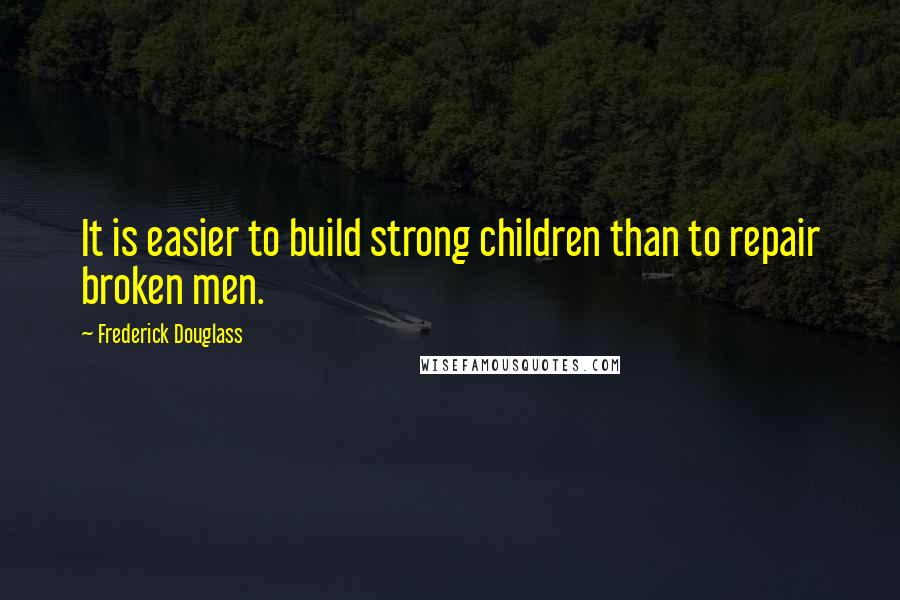 Frederick Douglass Quotes: It is easier to build strong children than to repair broken men.