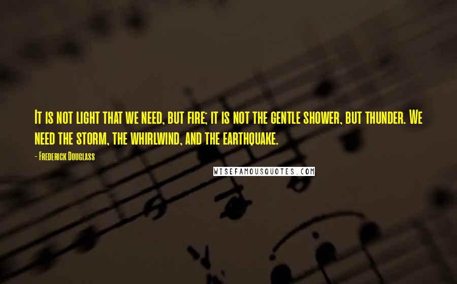 Frederick Douglass Quotes: It is not light that we need, but fire; it is not the gentle shower, but thunder. We need the storm, the whirlwind, and the earthquake.