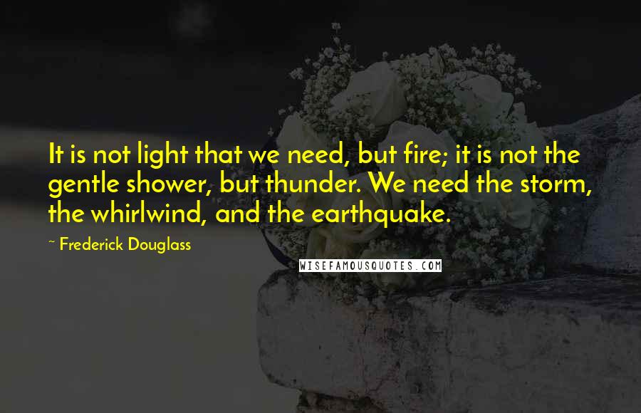 Frederick Douglass Quotes: It is not light that we need, but fire; it is not the gentle shower, but thunder. We need the storm, the whirlwind, and the earthquake.