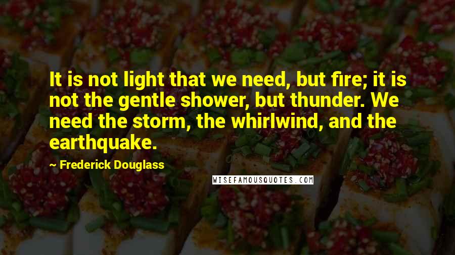 Frederick Douglass Quotes: It is not light that we need, but fire; it is not the gentle shower, but thunder. We need the storm, the whirlwind, and the earthquake.