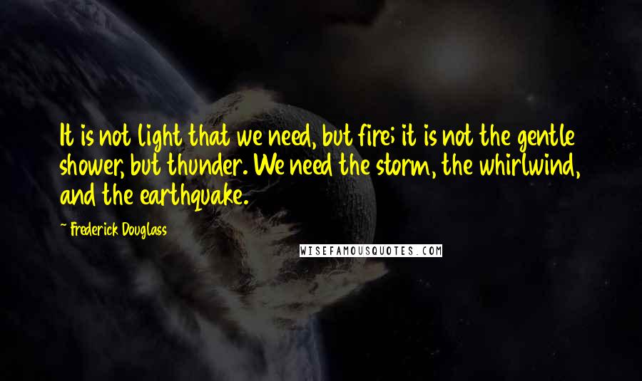 Frederick Douglass Quotes: It is not light that we need, but fire; it is not the gentle shower, but thunder. We need the storm, the whirlwind, and the earthquake.