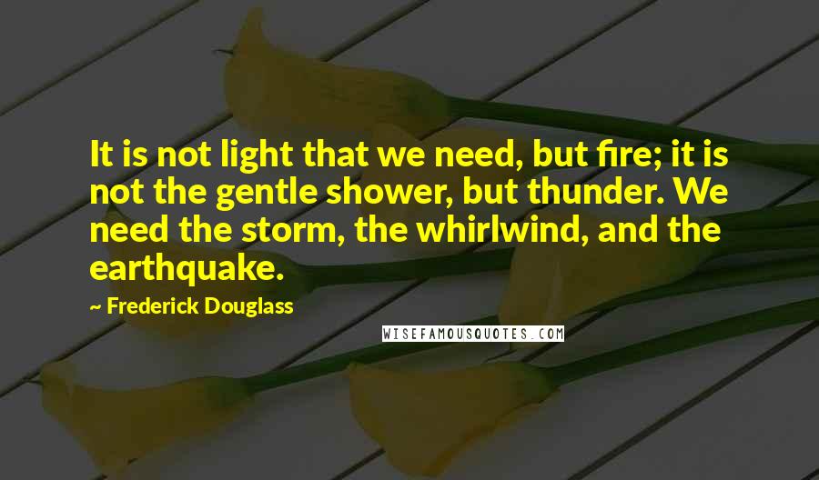 Frederick Douglass Quotes: It is not light that we need, but fire; it is not the gentle shower, but thunder. We need the storm, the whirlwind, and the earthquake.
