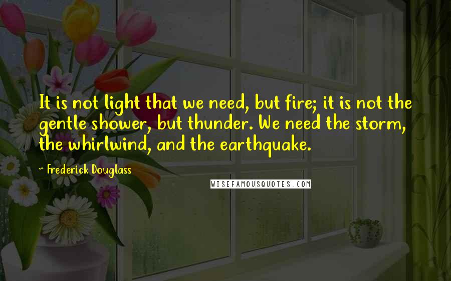 Frederick Douglass Quotes: It is not light that we need, but fire; it is not the gentle shower, but thunder. We need the storm, the whirlwind, and the earthquake.