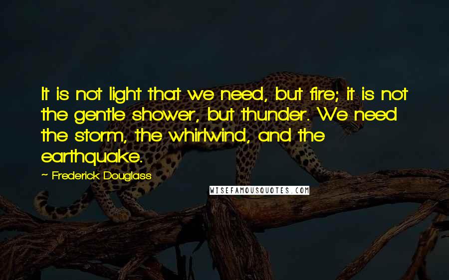 Frederick Douglass Quotes: It is not light that we need, but fire; it is not the gentle shower, but thunder. We need the storm, the whirlwind, and the earthquake.