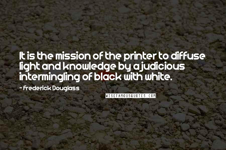 Frederick Douglass Quotes: It is the mission of the printer to diffuse light and knowledge by a judicious intermingling of black with white.