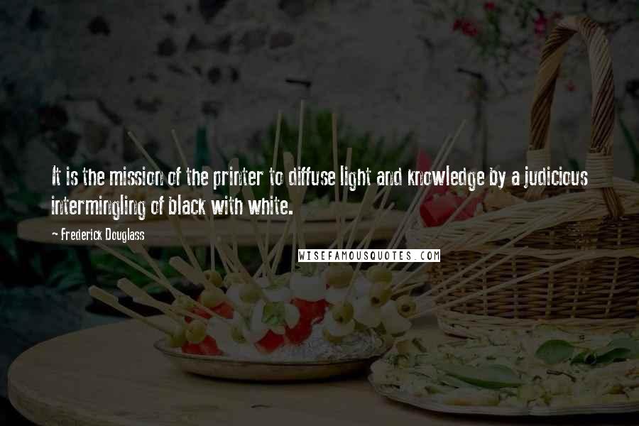 Frederick Douglass Quotes: It is the mission of the printer to diffuse light and knowledge by a judicious intermingling of black with white.