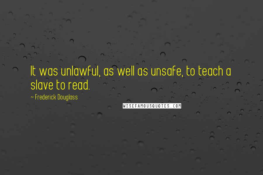 Frederick Douglass Quotes: It was unlawful, as well as unsafe, to teach a slave to read.