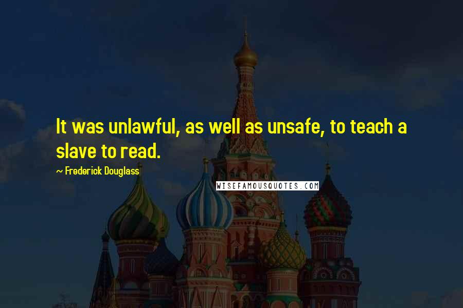 Frederick Douglass Quotes: It was unlawful, as well as unsafe, to teach a slave to read.