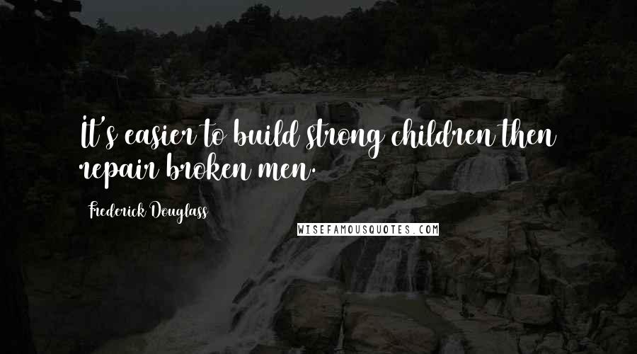 Frederick Douglass Quotes: It's easier to build strong children then repair broken men.