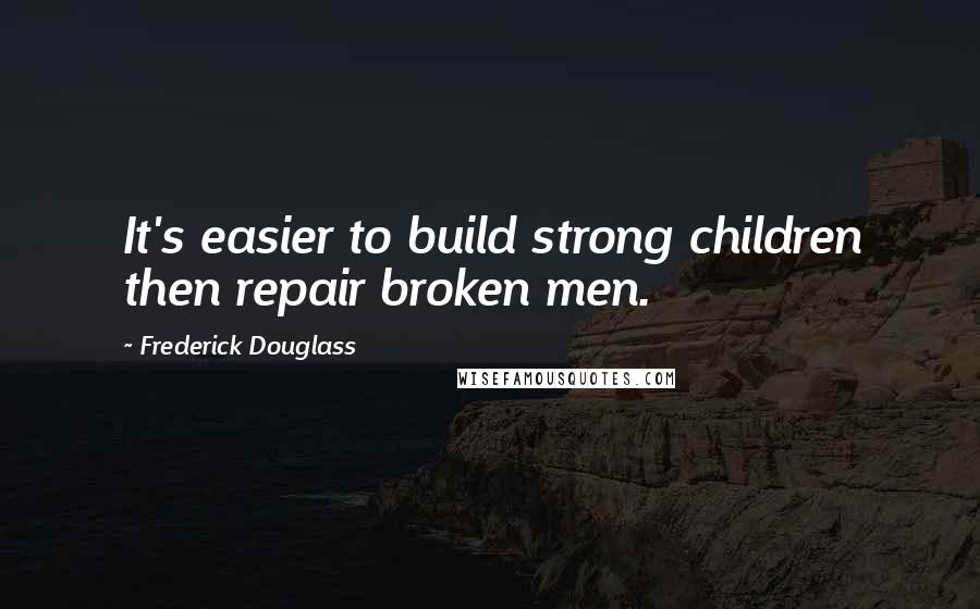 Frederick Douglass Quotes: It's easier to build strong children then repair broken men.