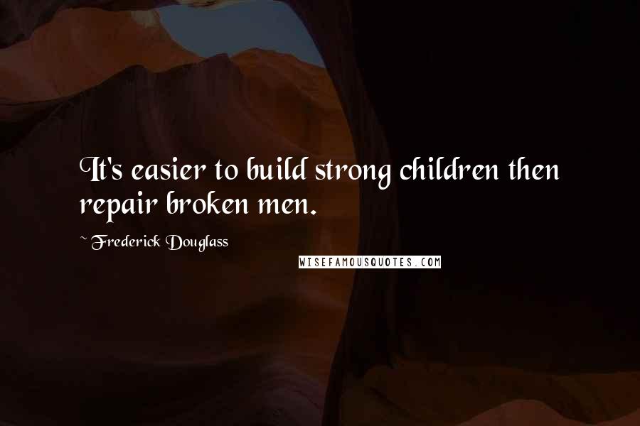 Frederick Douglass Quotes: It's easier to build strong children then repair broken men.