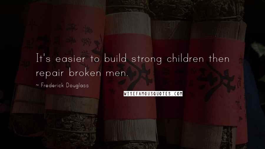 Frederick Douglass Quotes: It's easier to build strong children then repair broken men.