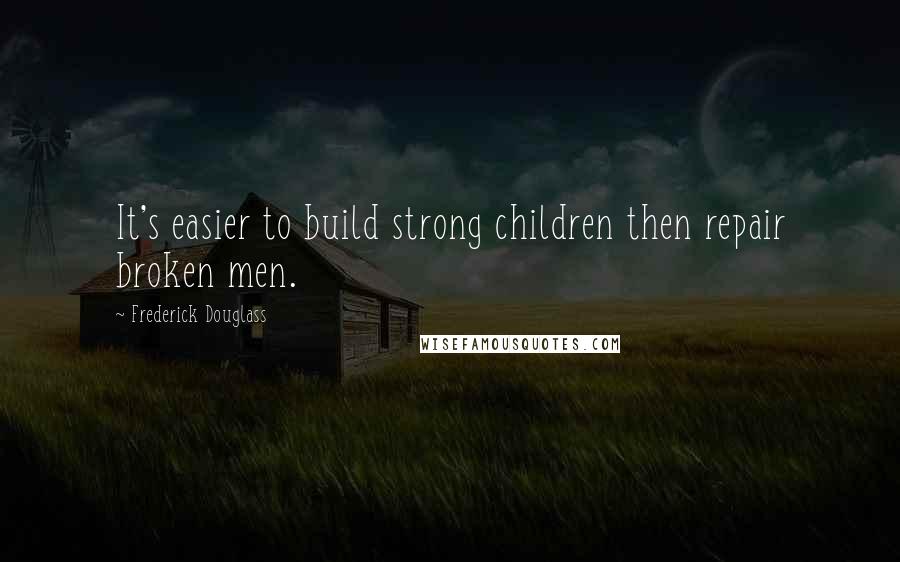 Frederick Douglass Quotes: It's easier to build strong children then repair broken men.