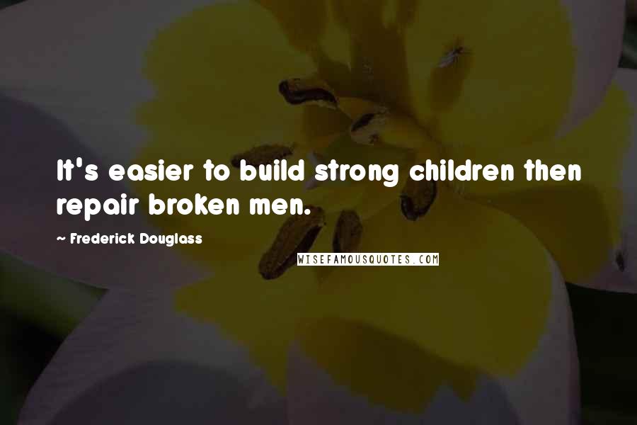 Frederick Douglass Quotes: It's easier to build strong children then repair broken men.