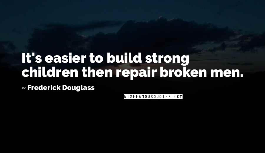 Frederick Douglass Quotes: It's easier to build strong children then repair broken men.