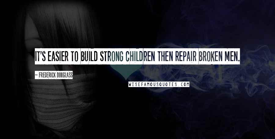 Frederick Douglass Quotes: It's easier to build strong children then repair broken men.