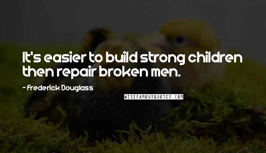 Frederick Douglass Quotes: It's easier to build strong children then repair broken men.